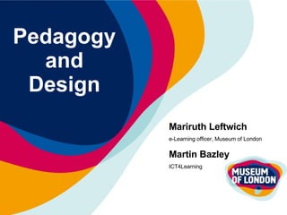 Pedagogy and Design Mariruth Leftwich e-Learning officer, Museum of London Martin Bazley ICT4Learning 