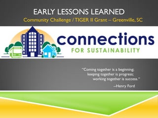 EARLY LESSONS LEARNED
Community Challenge / TIGER II Grant – Greenville, SC




                         “Coming together is a beginning;
                           keeping together is progress;
                              working together is success. “
                                            --Henry Ford
 