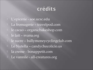  L’epicerie - soe.ucsc.edu
 La fromagerie – travelpod.com
 le cacao – organicbakeshop.com
 le lait – svana.org
 le sucre – ballymoneycyclingclub.com
 Le Nutella – candychocolicio.us
 la creme - bonappetit.com
 Le vannile - all-creatures.org
 