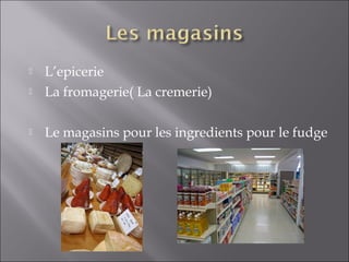  L’epicerie
 La fromagerie( La cremerie)
 Le magasins pour les ingredients pour le fudge
 