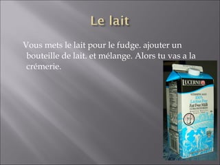 Vous mets le lait pour le fudge. ajouter un
bouteille de lait. et mélange. Alors tu vas a la
crémerie.
 