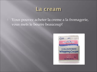  Vous pouvez acheter la creme a la fromagerie,
vous mets le beurre beaucoup!
 