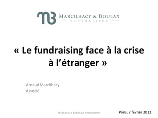 Arnaud Marcilhacy Associé  « Le fundraising face à la crise à l’étranger »   Paris, 7 février 2012 