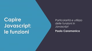 Capire
Javascript:
le funzioni
Particolarità e utilizzo
delle funzioni in
Javascript
Paolo Caramanica
 