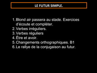 LE FUTUR SIMPLE.


1. Blond air passera au stade. Exercices
   d’écoute et compléter.
2. Verbes irréguliers.
3. Verbes réguliers
4. Être et avoir.
5. Changements orthographiques. B1
6. Le rallye de la conjugaison au futur.
 