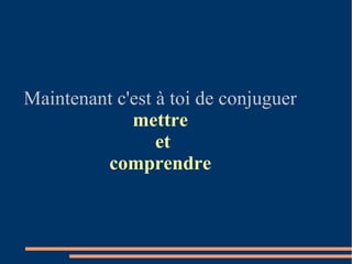 Maintenant c'est à toi de conjuguer
             mettre
                 et
         comprendre
 
