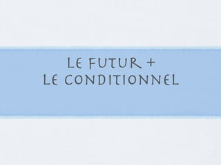 le futur +
le conditionnel
 