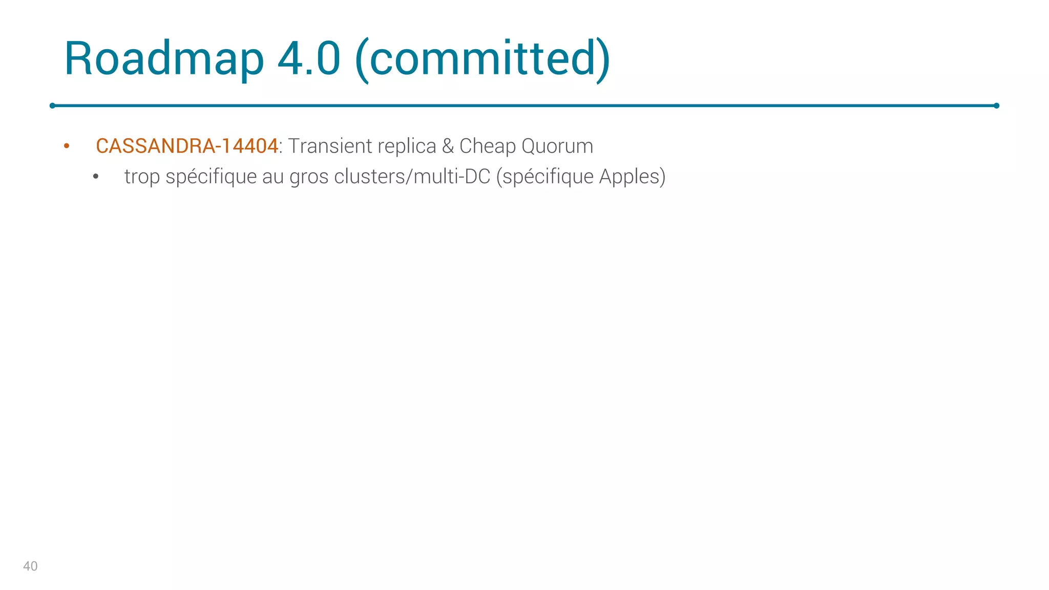 Roadmap 4.0 (committed)
• CASSANDRA-14404: Transient replica & Cheap Quorum
• trop spécifique au gros clusters/multi-DC (spécifique Apples)
40
 