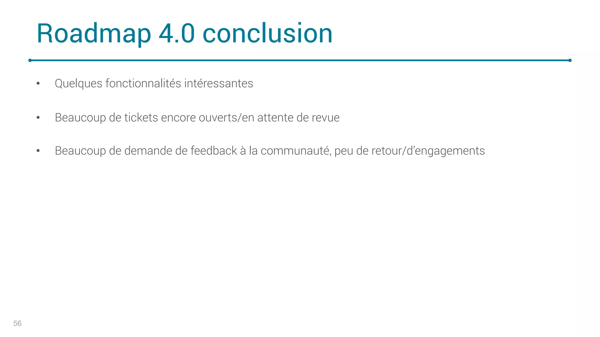 Roadmap 4.0 conclusion
• Quelques fonctionnalités intéressantes
• Beaucoup de tickets encore ouverts/en attente de revue
• Beaucoup de demande de feedback à la communauté, peu de retour/d’engagements
56
 