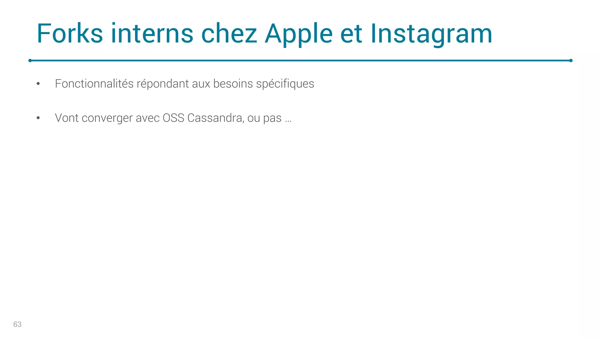 Forks interns chez Apple et Instagram
• Fonctionnalités répondant aux besoins spécifiques
• Vont converger avec OSS Cassandra, ou pas …
63
 