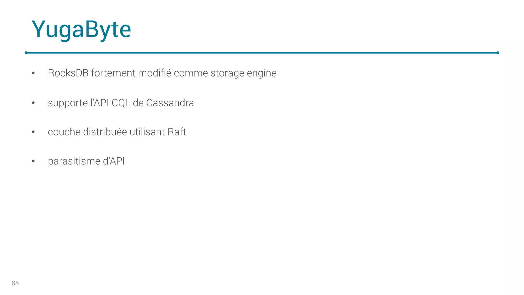 YugaByte
• RocksDB fortement modiﬁé comme storage engine
• supporte l’API CQL de Cassandra
• couche distribuée utilisant Raft
• parasitisme d’API
65
 
