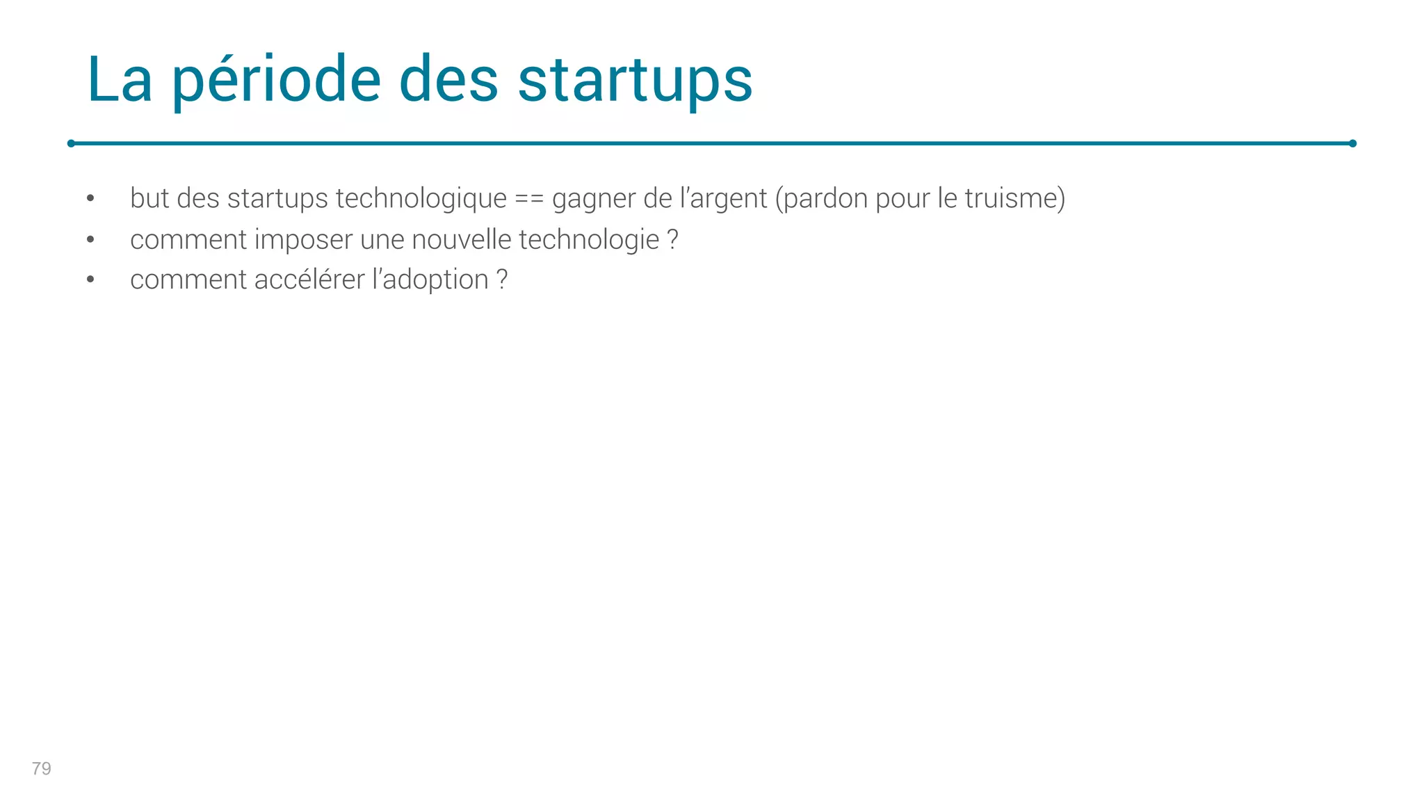 La période des startups
79
• but des startups technologique == gagner de l’argent (pardon pour le truisme)
• comment imposer une nouvelle technologie ?
• comment accélérer l’adoption ?
 