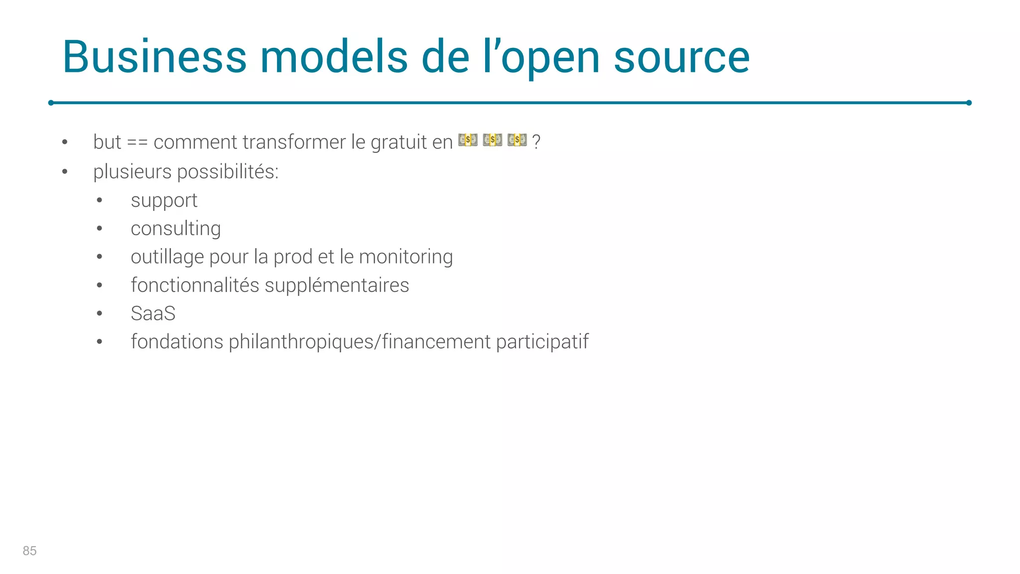 Business models de l’open source
85
• but == comment transformer le gratuit en ! ! ! ?
• plusieurs possibilités:
• support
• consulting
• outillage pour la prod et le monitoring
• fonctionnalités supplémentaires
• SaaS
• fondations philanthropiques/financement participatif
 