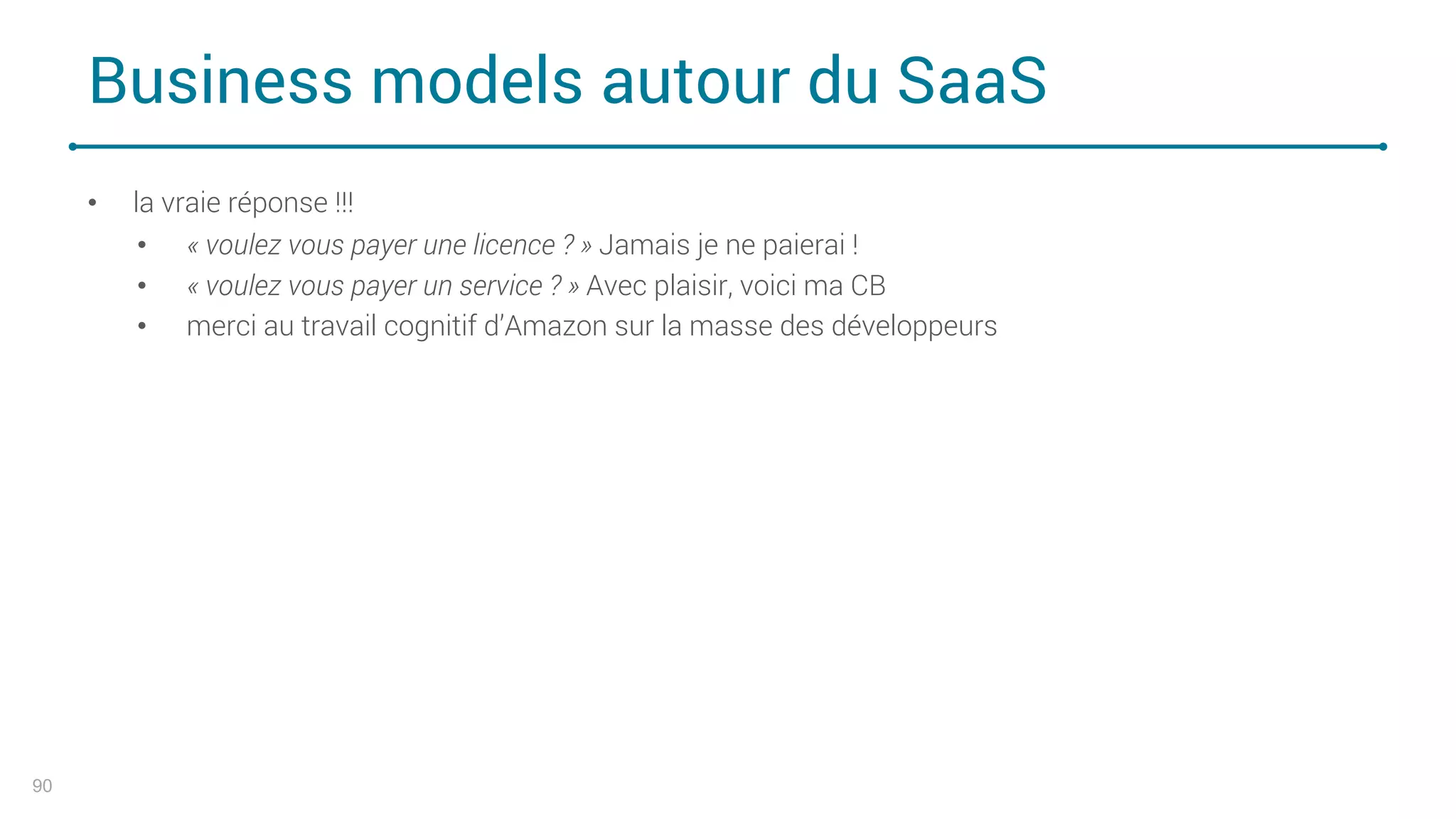 Business models autour du SaaS
90
• la vraie réponse !!!
• « voulez vous payer une licence ? » Jamais je ne paierai !
• « voulez vous payer un service ? » Avec plaisir, voici ma CB
• merci au travail cognitif d’Amazon sur la masse des développeurs
 