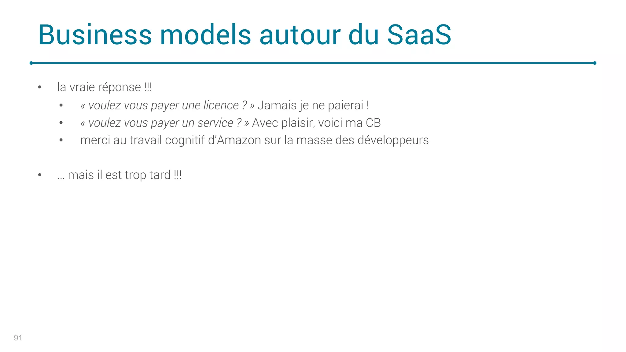 Business models autour du SaaS
91
• la vraie réponse !!!
• « voulez vous payer une licence ? » Jamais je ne paierai !
• « voulez vous payer un service ? » Avec plaisir, voici ma CB
• merci au travail cognitif d’Amazon sur la masse des développeurs
• … mais il est trop tard !!!
 