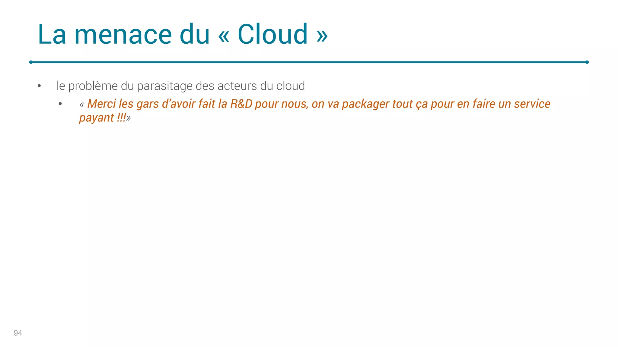 La menace du « Cloud »
94
• le problème du parasitage des acteurs du cloud
• « Merci les gars d’avoir fait la R&D pour nous, on va packager tout ça pour en faire un service
payant !!!»
 