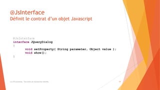 @JsInterface
Définit le contrat d’un objet Javascript
(c) LTE Consulting - Tous droits de reproduction interdits 19
@JsInterface
interface JQueryDialog
{
void setProperty( String parameter, Object value );
void show();
}
 