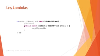 Les Lambdas
(c) LTE Consulting - Tous droits de reproduction interdits 4
ok.addClickHandler( new ClickHandler() {
@Override
public void onClick( ClickEvent event ) {
sendChange();
}
} );
 