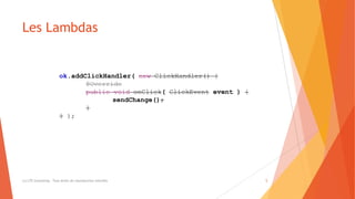 Les Lambdas
(c) LTE Consulting - Tous droits de reproduction interdits 5
ok.addClickHandler( new ClickHandler() {
@Override
public void onClick( ClickEvent event ) {
sendChange();
}
} );
 