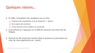 Quelques raisons…
 En 2006, l’écosystème des navigateurs est un enfer
 Problèmes de compatibilité (trop de disparités => JQuery)
 Non respect des standards
 Fuites mémoire entre le DOM et le JavaScript
 Il est difficile en s’appuyant sur le DOM de construire une hiérarchie de
Widgets.
 Pourtant les VM JavaScripts montent déjà en puissance et permettent de
créer de vraies applications (ex : gmail)
(c) LTE Consulting - Tous droits de reproduction interdits 8
 