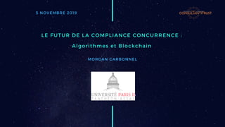 LE FUTUR DE LA COMPLIANCE CONCURRENCE :
Algorithmes et Blockchain 
MORGAN CARBONNEL
5 NOVEMBRE 2019
 