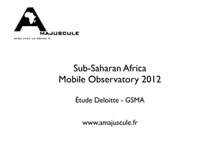 Sub-Saharan Africa
Mobile Observatory 2012

   Étude Deloitte - GSMA


     www.amajuscule.fr
 