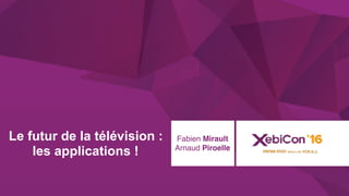 @xebiconfr #xebiconfr
Le futur de la télévision :
les applications !
Fabien Mirault
Arnaud Piroelle
 