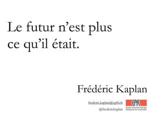 Le futur n’est plus
ce qu’il était.
Frédéric Kaplan
frederic.kaplan@epfl.ch
@frederickaplan
 