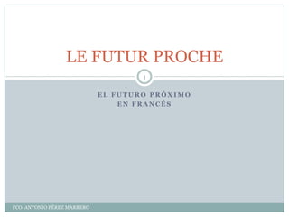LE FUTUR PROCHE
                                     1

                             EL FUTURO PRÓXIMO
                                 EN FRANCÉS




FCO. ANTONIO PÉREZ MARRERO
 