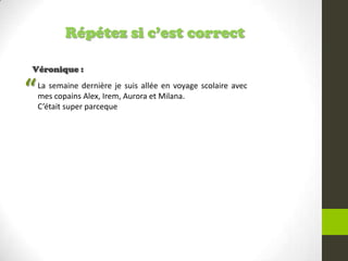 Répétez si c’est correct
Véronique :
La semaine dernière je suis allée en voyage scolaire avec
mes copains Alex, Irem, Aurora et Milana.
C’était super parceque
“
 