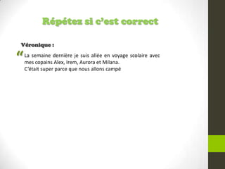 Répétez si c’est correct
Véronique :
La semaine dernière je suis allée en voyage scolaire avec
mes copains Alex, Irem, Aurora et Milana.
C’était super parce que nous allons campé
“
 