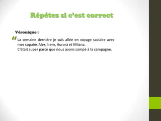 Répétez si c’est correct
Véronique :
La semaine dernière je suis allée en voyage scolaire avec
mes copains Alex, Irem, Aurora et Milana.
C’était super parce que nous avons campé à la campagne.
“
 