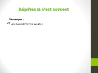 Répétez si c’est correct
Véronique :
La semaine dernière je suis allée
“
 