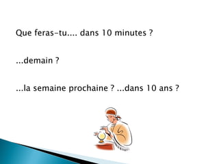 Que feras-tu.... dans 10 minutes ?  ...demain ?  ...la semaine prochaine ? ...dans 10 ans ?  