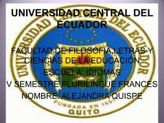 UNIVERSIDAD CENTRAL DEL
       ECUADOR

 FACULTAD DE FILOSOFIA,LETRAS Y
    CIENCIAS DE LA EDUCACIÓN
        ESCUELA: IDIOMAS
V SEMESTRE PLURILINGUE FRANCES
   NOMBRE: ALEJANDRA QUISPE
 