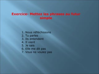 Exercice- Mettez les phrases au futur
               simple



     1.   Nous réfléchissons
     2.   Tu parles
     3.   Ils entendent
     4.   Il vient
     5.   Je sais
     6.   Elle me dit pas
     7.   Vous ne voulez pas
 