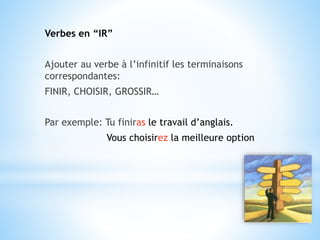 Verbes en “IR”
Ajouter au verbe à l’infinitif les terminaisons
correspondantes:
FINIR, CHOISIR, GROSSIR…
Par exemple: Tu finiras le travail d’anglais.
Vous choisirez la meilleure option
 