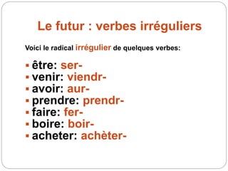 Le futur : verbes irréguliers
Voici le radical irrégulier de quelques verbes:
 être: ser-
 venir: viendr-
 avoir: aur-
 prendre: prendr-
 faire: fer-
 boire: boir-
 acheter: achèter-
 
