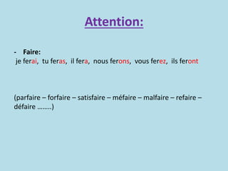 Attention:
- Faire:
je ferai, tu feras, il fera, nous ferons, vous ferez, ils feront
(parfaire – forfaire – satisfaire – méfaire – malfaire – refaire –
défaire ……..)
 