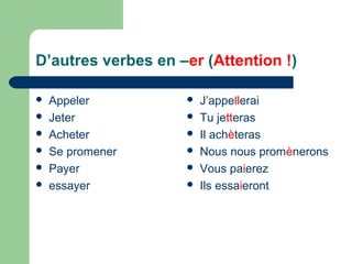 D’autres verbes en –er (Attention !)







Appeler
Jeter
Acheter
Se promener
Payer
essayer








J’appellerai
Tu jetteras
Il achèteras
Nous nous promènerons
Vous paierez
Ils essaieront

 