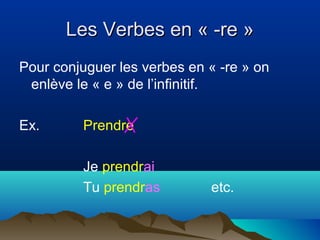 Les Verbes en « -re »Les Verbes en « -re »
Pour conjuguer les verbes en « -re » on
enlève le « e » de l’infinitif.
Ex. Prendre
Je prendrai
Tu prendras etc.
 