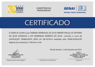O SENAI-RJ certifica que FABIANA HENRIQUES DA SILVA RIBEIRO filho(a) de ANTONIO
DA SILVA GODINHO e LETI HENRIQUES BARRETO DA SILVA concluiu o curso de
LEGISLAÇÃO TRABALHISTA (EAD) em 06/10/2014 realizado pelo SENAI-RJ/NUCED
Registro de matrícula nº 194 livro nº 66 .
Rio de Janeiro, 13 de Outubro de 2014
 