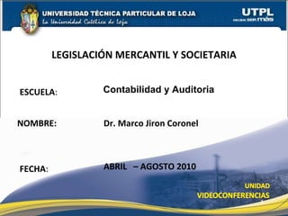 ESCUELA : NOMBRE: Dr. Marco Jiron Coronel LEGISLACI ÓN MERCANTIL Y SOCIETARIA FECHA : ABRIL  – AGOSTO 2010 Contabilidad y Auditoria 