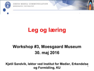 Leg og læring
Workshop #3, Moesgaard Museum
30. maj 2016
Kjetil Sandvik, lektor ved Institut for Medier, Erkendelse
og Formidling, KU
1
 