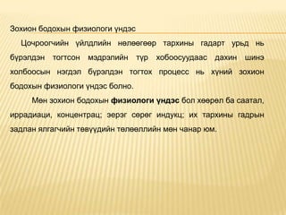 Зохион бодохын физиологи үндэс
Цочроогчийн үйлдлийн нөлөөгөөр тархины гадарт урьд нь
бүрэлдэн тогтсон мэдрэлийн түр хобоосуудаас дахин шинэ
холбоосын нэгдэл бүрэлдэн тогтох процесс нь хүний зохион
бодохын физиологи үндэс болно.
Мөн зохион бодохын физиологи үндэс бол хөөрөл ба саатал,
иррадиаци, концентрац; эерэг сөрөг индукц; их тархины гадрын
задлан ялгагчийн төвүүдийн төлөөллийн мөн чанар юм.
 