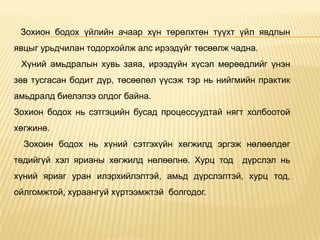 Зохион бодох үйлийн ачаар хүн төрөлхтөн түүхт үйл явдлын
явцыг урьдчилан тодорхойлж алс ирээдүйг төсөөлж чадна.
Хүний амьдралын хувь заяа, ирээдүйн хүсэл мөрөөдлийг үнэн
зөв тусгасан бодит дүр, төсөөлөл үүсэж тэр нь нийгмийн практик
амьдралд биелэлээ олдог байна.
Зохион бодох нь сэтгэцийн бусад процессуудтай нягт холбоотой
хөгжинө.
Зохоин бодох нь хүний сэтгэхүйн хөгжилд эргэж нөлөөлдөг
төдийгүй хэл ярианы хөгжилд нөлөөлнө. Хурц тод дүрслэл нь
хүний яриаг уран илэрхийлэлтэй, амьд дүрслэлтэй, хурц тод,
ойлгомжтой, хураангуй хүртээмжтэй болгодог.
 