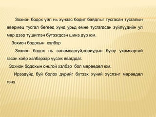 Зохион бодох үйл нь хүнээс бодит байдлыг тусгасан тусгалын
өвөрмөц тусгал бөгөөд хүнд урьд өмнө тусгагдсан зүйлүүдийн ул
мөр дээр түшиглэн бүтээгдсэн шинэ дүр юм.
Зохион бодохын хэлбэр
Зохион бодох нь санамсаргүй,зориудын буюу ухамсартай
гэсэн хоѐр хэлбэрээр үүсэж явагддаг.
Зохион бодохын онцгой хэлбэр бол мөрөөдөл юм.
Ирээдүйд буй болох дүрийг бүтээх хүний хүслэнг мөрөөдөл
гэнэ.
 