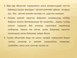 3. Өөр өөр объектийг тодорхойлох шинж элементүүдийг нэгтгэн
байгальд орших амьтадыг  эртний египтийн сфинкс, ассирын
хүн - бүх , эртний грекийн кентавр г.м дүрслэн зохиодог.
4. Аливаа зүйлийг хэрэглэх байдлаас хамааруулан хэлбэр
байдлыг зохион боловсруулдаг ба тухайлбал , жадны тухайд
холоос тодорхой бай онохоор хэрэглэвэл нарийнжад
хэлбэрээр, ойроос юм хатгах, цохих байдлаар хэрэглэх
тохиолдолд сэлэм байдлаар хийдэг билээ.
5. Тухайн объектийн ямар нэг шинж, чанарйг тодоруулан бодож
,энэхүү шинжээр уг зүйлийг тодорхойлон төсөөлдөг,
тухайлбал, зальт үнэг, хулчгар туулай г.м.
 