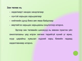Зан төлөв нь
- хөдөлмөрт хандах хандлагаар
- хүнтэй харьцах харьцаагаар
- нийгмийн дунд биеэ авч яваа байдлаар
- өөртөйгээ харьцах харьцааны онцлогоор илэрнэ.
Эдгээр зан төлөвийн шинжүүд нь зөвхөн практик үйл
ажиллагааны үед илрэн хөгжих төдийгүй хүний үг яриа,
нүүр царайны хувьсал нүдний харц биеийн гадаад
хөдөлгөөнөөр илэрнэ.
 