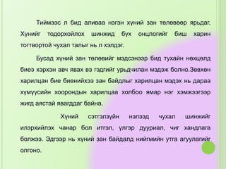 Тиймээс л бид аливаа нэгэн хүний зан төлөвөөр ярьдаг.
Хүнийг тодорхойлох шинжид бүх онцлогийг биш харин
тогтвортой чухал талыг нь л хэлдэг.
Бусад хүний зан төлөвийг мэдсэнээр бид тухайн нөхцөлд
биеэ хэрхэн авч явах вэ гэдгийг урьдчилан мэдэж болно.Зөвхөн
харилцан бие биенийхээ зан байдлыг харилцан мэдэх нь дараа
хүмүүсийн хоорондын харилцаа холбоо ямар нэг хэмжээгээр
жигд аястай явагддаг байна.
Хүний сэтгэлзүйн нэлээд чухал шинжийг
илэрхийлэх чанар бол итгэл, үлгэр дууриал, чиг хандлага
болжээ. Эдгээр нь хүний зан байдалд нийгмийн утга агуулагийг
олгоно.
 